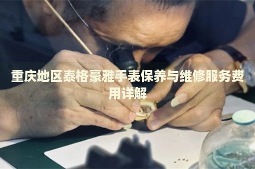 重慶地區泰格豪雅手表保養與維修服務費用詳解