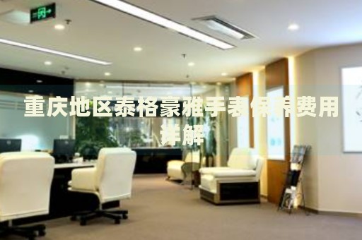 重慶地區泰格豪雅手表保養費用詳解