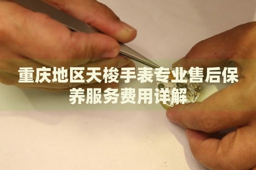 重慶地區天梭手表專業售后保養服務費用詳解