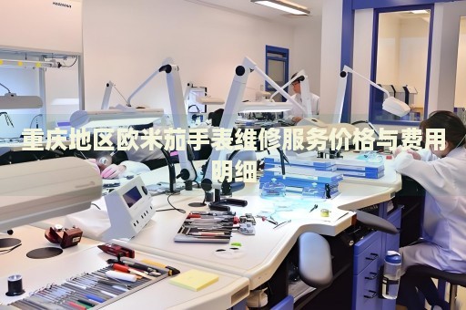 重慶地區歐米茄手表維修服務價格與費用明細