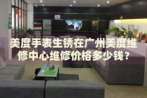 美度手表生銹在廣州美度維修中心維修價格多少錢？