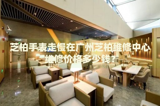 芝柏手表走慢在廣州芝柏維修中心維修價格多少錢？