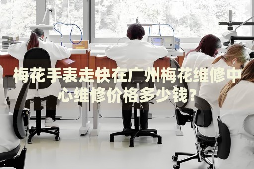 梅花手表走快在廣州梅花維修中心維修價格多少錢？