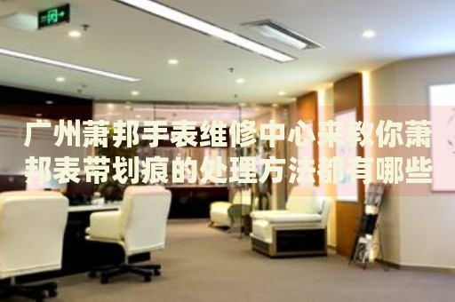 廣州蕭邦手表維修中心來教你蕭邦表帶劃痕的處理方法都有哪些？