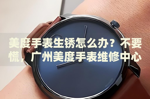 美度手表生銹怎么辦？不要慌，廣州美度手表維修中心來幫忙
