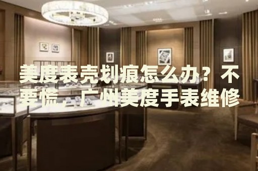 美度表殼劃痕怎么辦？不要慌，廣州美度手表維修中心來幫忙
