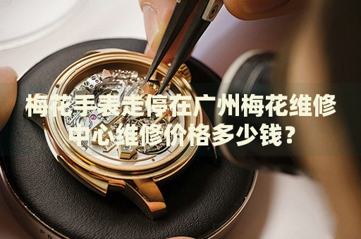 梅花手表走停在廣州梅花維修中心維修價格多少錢？