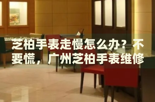 芝柏手表走慢怎么辦？不要慌，廣州芝柏手表維修中心來幫忙