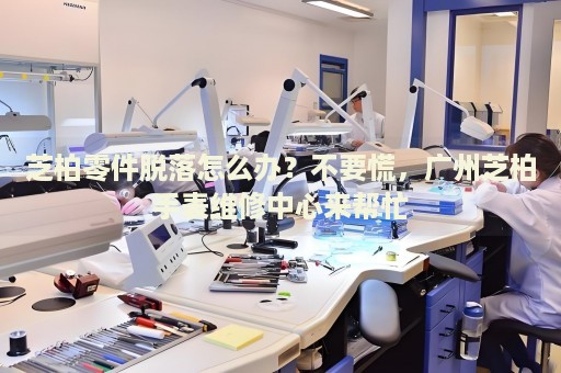 芝柏零件脫落怎么辦？不要慌，廣州芝柏手表維修中心來幫忙