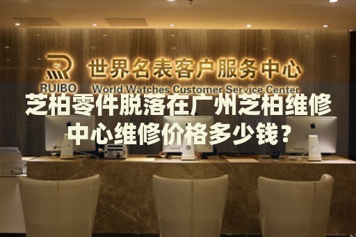 芝柏零件脫落在廣州芝柏維修中心維修價格多少錢？