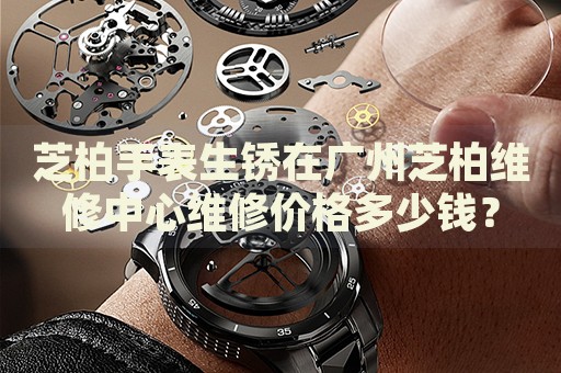 芝柏手表生銹在廣州芝柏維修中心維修價格多少錢？