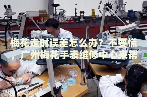 梅花走時誤差怎么辦？不要慌，廣州梅花手表維修中心來幫忙