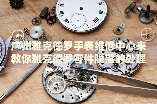 廣州雅克德羅手表維修中心來教你雅克德羅零件脫落的處理方法都有哪些？