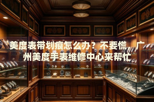 美度表帶劃痕怎么辦？不要慌，廣州美度手表維修中心來幫忙