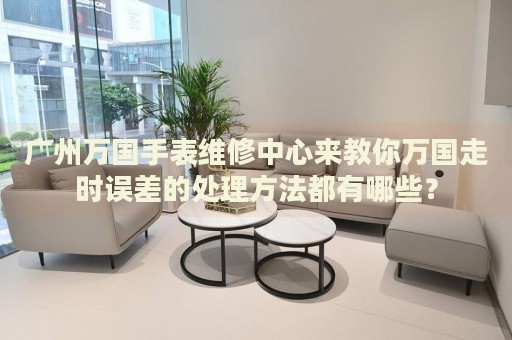 廣州萬國手表維修中心來教你萬國走時誤差的處理方法都有哪些？