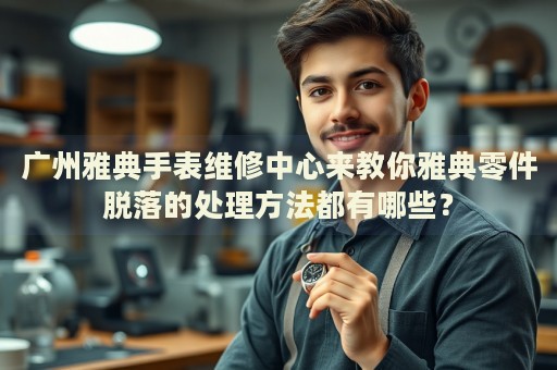 廣州雅典手表維修中心來教你雅典零件脫落的處理方法都有哪些？