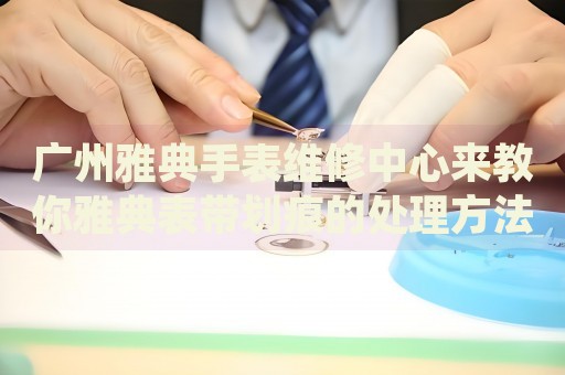 廣州雅典手表維修中心來教你雅典表帶劃痕的處理方法都有哪些？