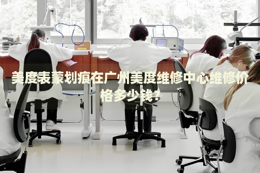 美度表蒙劃痕在廣州美度維修中心維修價(jià)格多少錢(qián)？