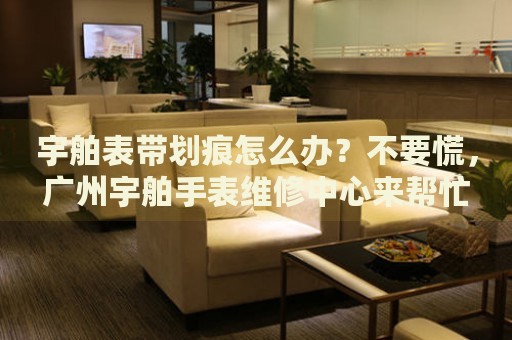 宇舶表帶劃痕怎么辦？不要慌，廣州宇舶手表維修中心來(lái)幫忙