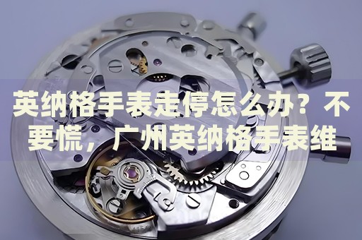 英納格手表走停怎么辦？不要慌，廣州英納格手表維修中心來(lái)幫忙