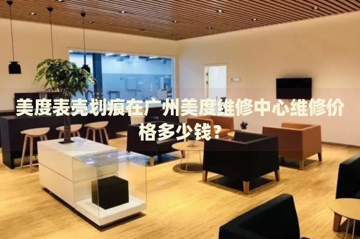 美度表殼劃痕在廣州美度維修中心維修價(jià)格多少錢(qián)？