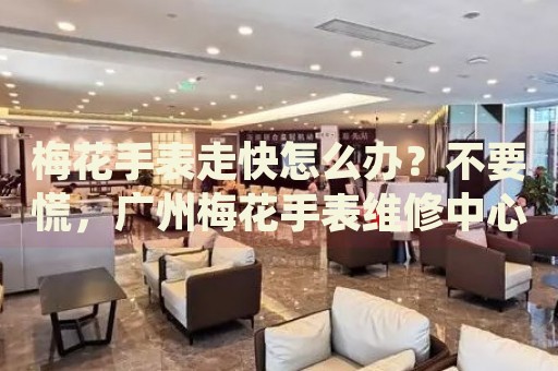 梅花手表走快怎么辦？不要慌，廣州梅花手表維修中心來(lái)幫忙