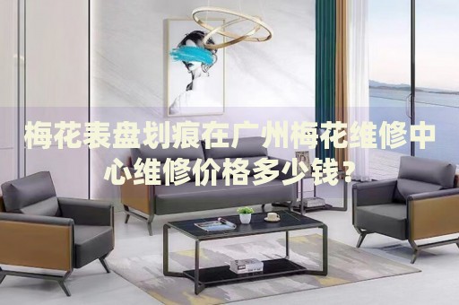 梅花表盤(pán)劃痕在廣州梅花維修中心維修價(jià)格多少錢(qián)？