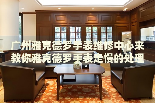 廣州雅克德羅手表維修中心來(lái)教你雅克德羅手表走慢的處理方法都有哪些？