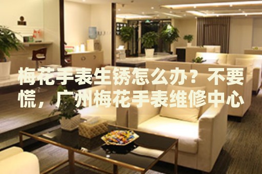 梅花手表生銹怎么辦？不要慌，廣州梅花手表維修中心來(lái)幫忙