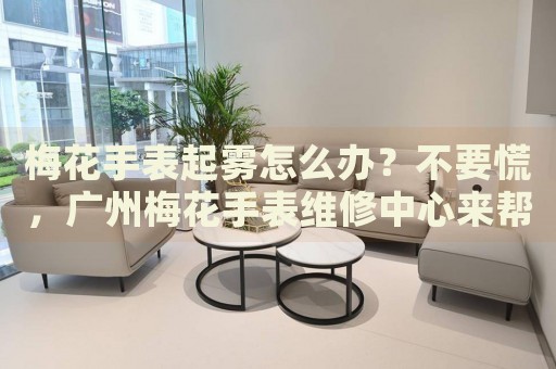梅花手表起霧怎么辦？不要慌，廣州梅花手表維修中心來(lái)幫忙