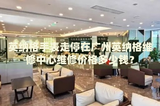 英納格手表走停在廣州英納格維修中心維修價(jià)格多少錢(qián)？