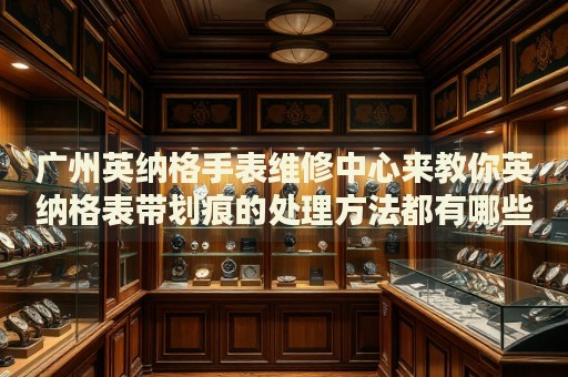 廣州英納格手表維修中心來(lái)教你英納格表帶劃痕的處理方法都有哪些？