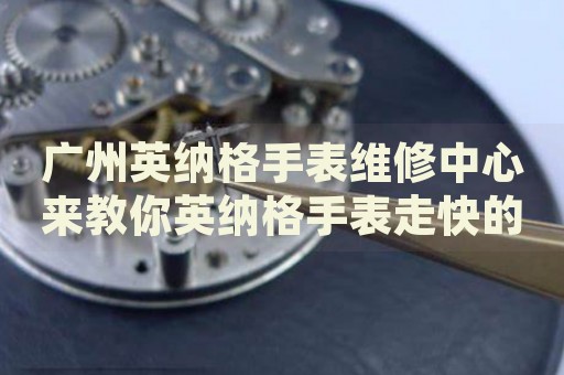 廣州英納格手表維修中心來(lái)教你英納格手表走快的處理方法都有哪些？