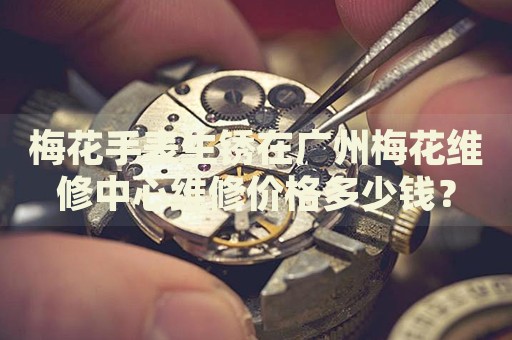 梅花手表生銹在廣州梅花維修中心維修價格多少錢？
