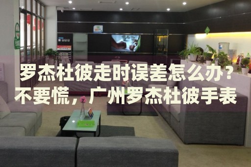 羅杰杜彼走時誤差怎么辦？不要慌，廣州羅杰杜彼手表維修中心來幫忙