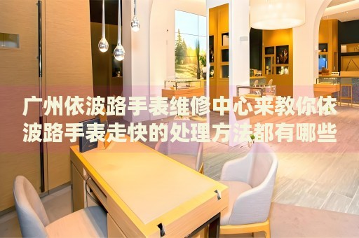 廣州依波路手表維修中心來教你依波路手表走快的處理方法都有哪些？