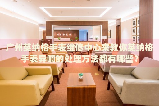 廣州英納格手表維修中心來教你英納格手表異響的處理方法都有哪些？