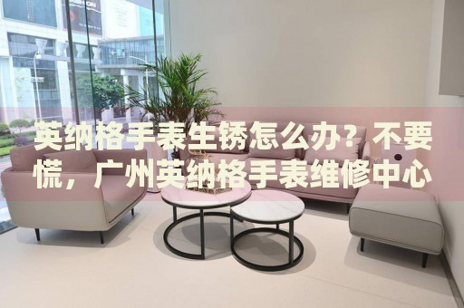 英納格手表生銹怎么辦？不要慌，廣州英納格手表維修中心來幫忙