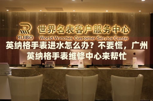 英納格手表進水怎么辦？不要慌，廣州英納格手表維修中心來幫忙