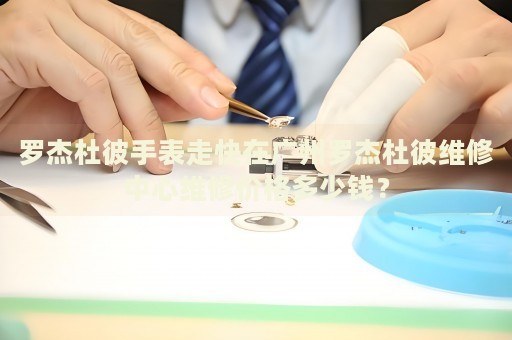 羅杰杜彼手表走快在廣州羅杰杜彼維修中心維修價格多少錢？
