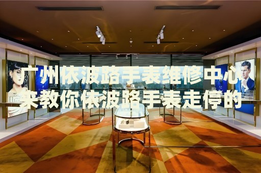 廣州依波路手表維修中心來教你依波路手表走停的處理方法都有哪些？