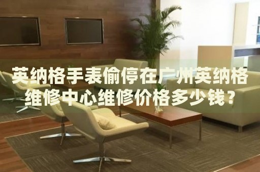 英納格手表偷停在廣州英納格維修中心維修價格多少錢？
