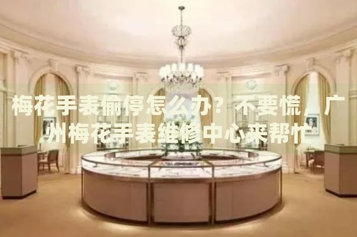 梅花手表偷停怎么辦？不要慌，廣州梅花手表維修中心來幫忙