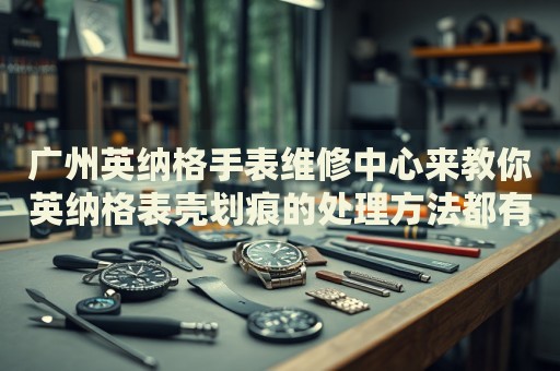 廣州英納格手表維修中心來教你英納格表殼劃痕的處理方法都有哪些？