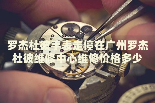 羅杰杜彼手表走停在廣州羅杰杜彼維修中心維修價格多少錢？