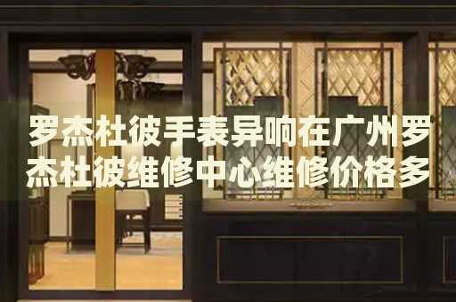 羅杰杜彼手表異響在廣州羅杰杜彼維修中心維修價格多少錢？