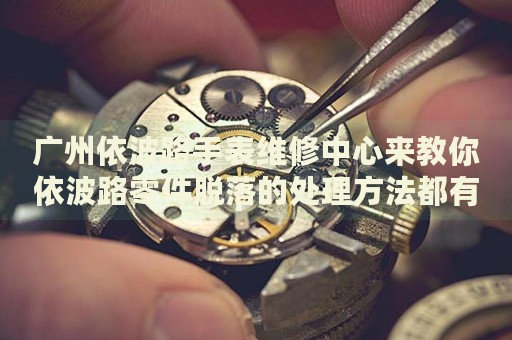 廣州依波路手表維修中心來教你依波路零件脫落的處理方法都有哪些？