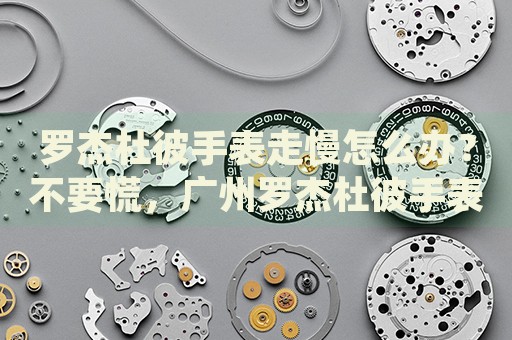 羅杰杜彼手表走慢怎么辦？不要慌，廣州羅杰杜彼手表維修中心來幫忙