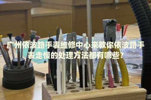 廣州依波路手表維修中心來教你依波路手表走慢的處理方法都有哪些？