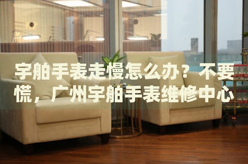 宇舶手表走慢怎么辦？不要慌，廣州宇舶手表維修中心來幫忙